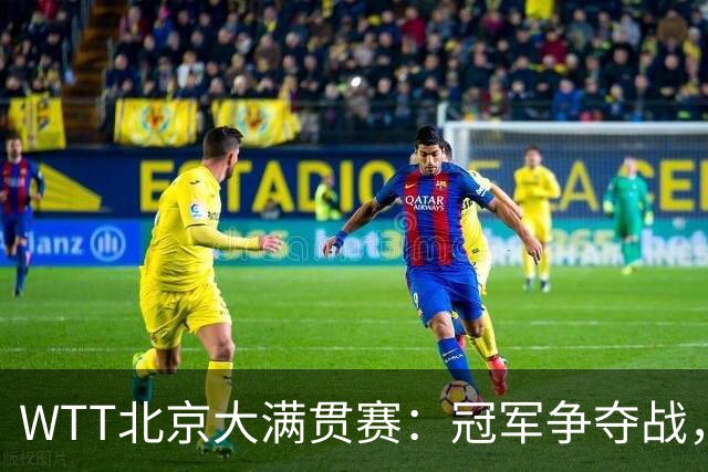 WTT北京大满贯赛：冠军争夺战，国乒与对手的精彩对决上演！